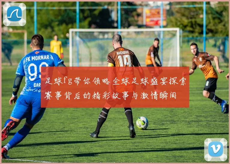 足球fg带你领略全球足球盛宴探索赛事背后的精彩故事与激情瞬间