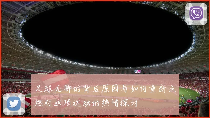 足球无聊的背后原因与如何重新点燃对这项运动的热情探讨
