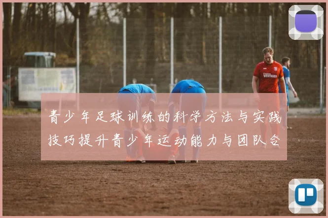 青少年足球训练的科学方法与实践技巧提升青少年运动能力与团队合作精神