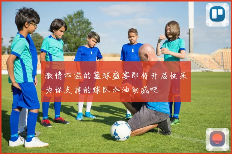 激情四溢的篮球盛宴即将开启快来为你支持的球队加油助威吧