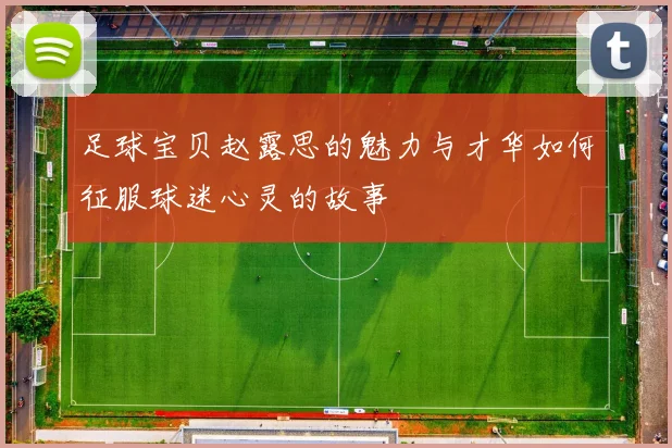 足球宝贝赵露思的魅力与才华如何征服球迷心灵的故事