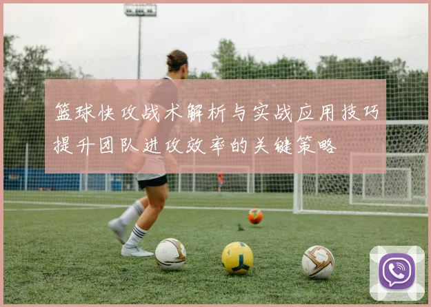 篮球快攻战术解析与实战应用技巧提升团队进攻效率的关键策略