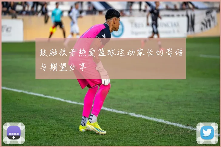 鼓励孩子热爱篮球运动家长的寄语与期望分享