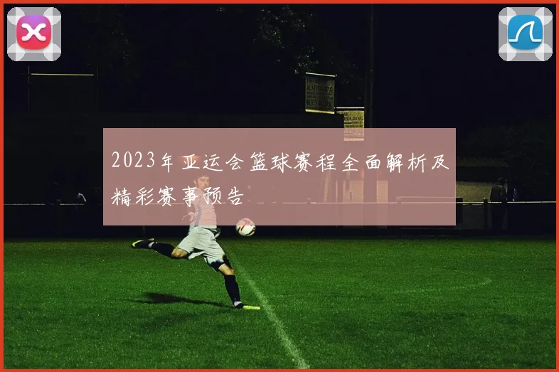 2023年亚运会篮球赛程全面解析及精彩赛事预告