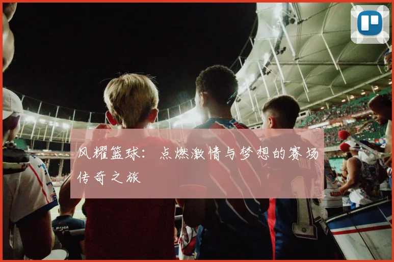 风耀篮球：点燃激情与梦想的赛场传奇之旅