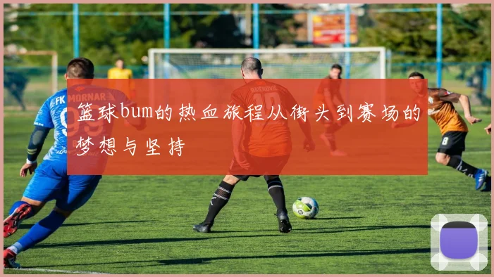 篮球bum的热血旅程从街头到赛场的梦想与坚持