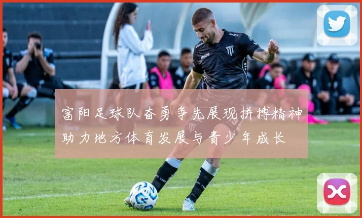 富阳足球队奋勇争先展现拼搏精神助力地方体育发展与青少年成长