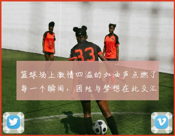 篮球场上激情四溢的加油声点燃了每一个瞬间，团结与梦想在此交汇