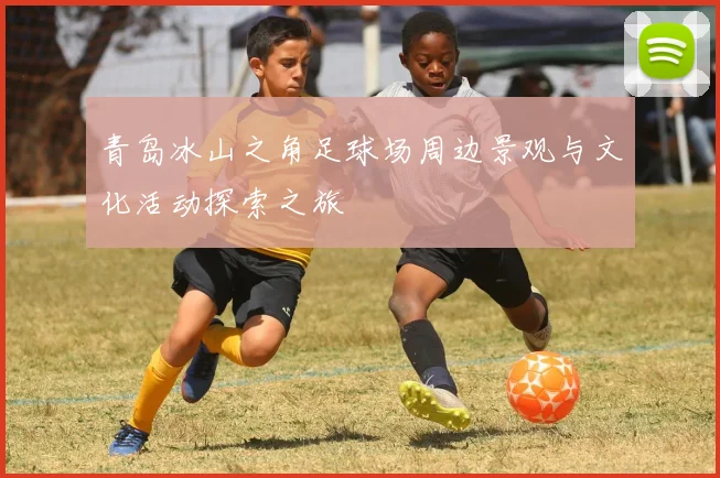青岛冰山之角足球场周边景观与文化活动探索之旅