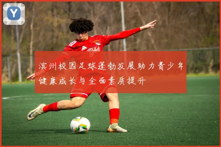 滨州校园足球蓬勃发展助力青少年健康成长与全面素质提升
