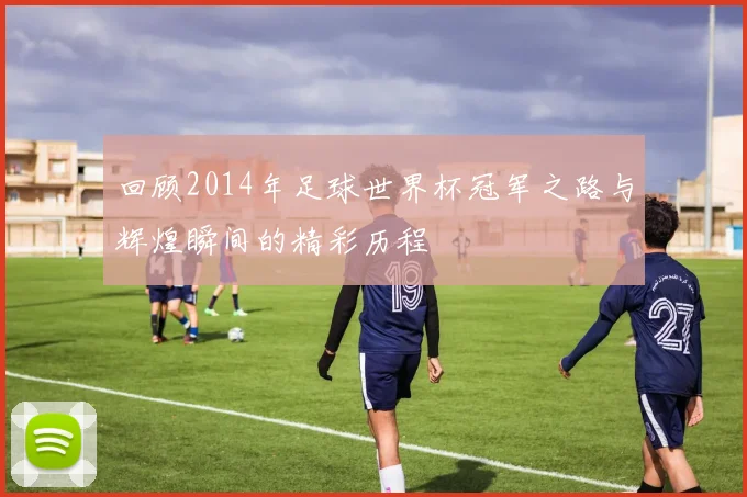 回顾2014年足球世界杯冠军之路与辉煌瞬间的精彩历程