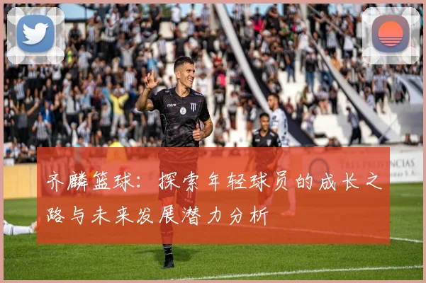 齐麟篮球：探索年轻球员的成长之路与未来发展潜力分析